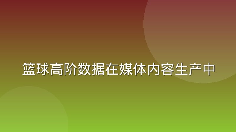 篮球高阶数据在媒体内容生产中的实际使用率到底有多高